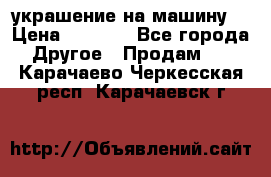 украшение на машину  › Цена ­ 2 000 - Все города Другое » Продам   . Карачаево-Черкесская респ.,Карачаевск г.